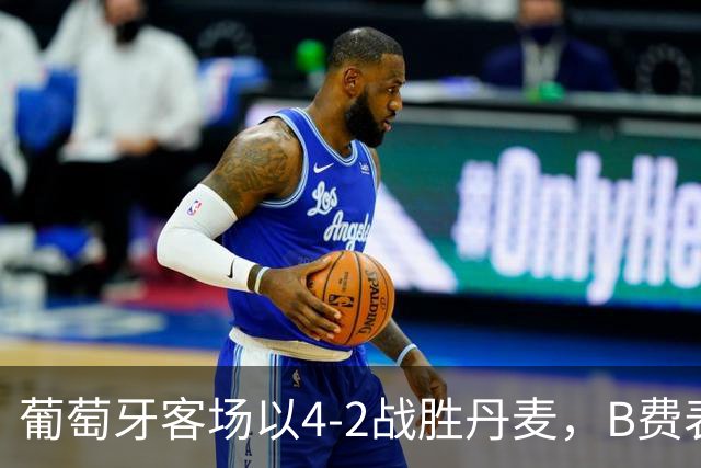 葡萄牙客场以4-2战胜丹麦，B费表现出色获最高评分