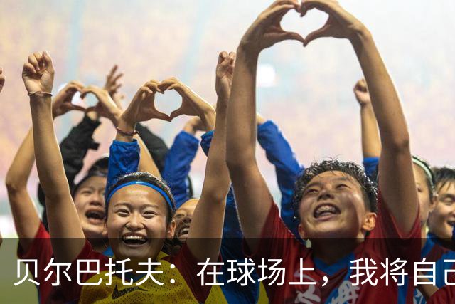 贝尔巴托夫：在球场上，我将自己视作一位艺术家